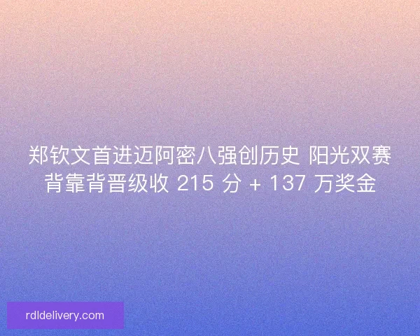 郑钦文首进迈阿密八强创历史 阳光双赛背靠背晋级收 215 分 + 137 万奖金