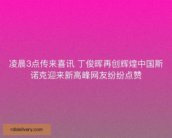 凌晨3点传来喜讯 丁俊晖再创辉煌中国斯诺克迎来新高峰网友纷纷点赞 凌晨3点传来喜讯 丁俊晖再创辉煌中国斯诺克迎来新高峰网友纷纷点赞
