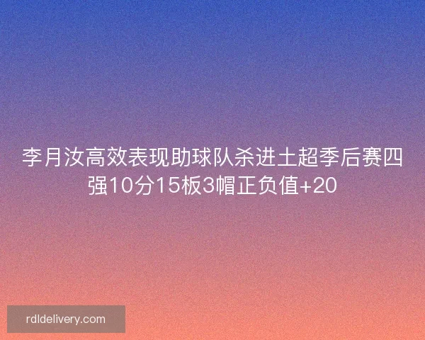 李月汝高效表现助球队杀进土超季后赛四强10分15板3帽正负值+20
