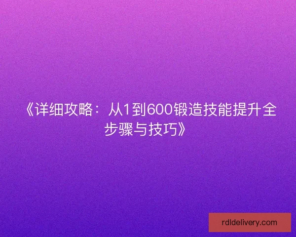 《详细攻略：从1到600锻造技能提升全步骤与技巧》