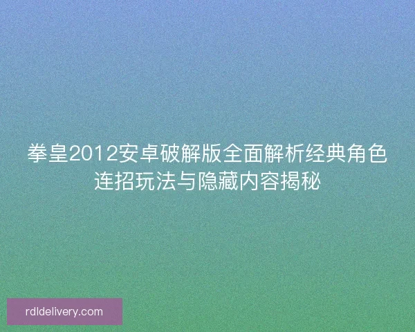 拳皇2012安卓破解版全面解析经典角色连招玩法与隐藏内容揭秘