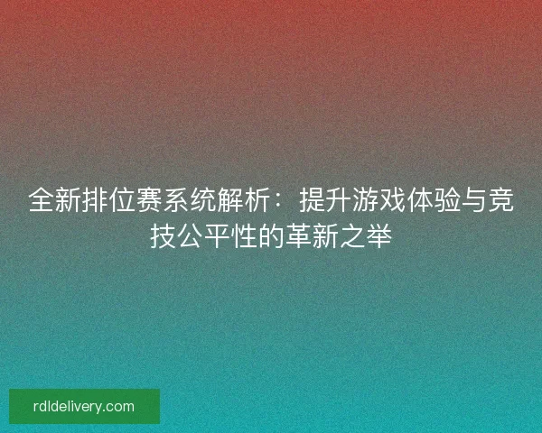 全新排位赛系统解析：提升游戏体验与竞技公平性的革新之举