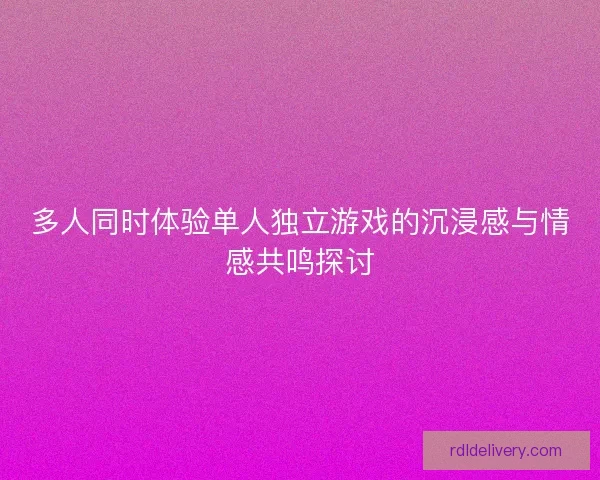 多人同时体验单人独立游戏的沉浸感与情感共鸣探讨