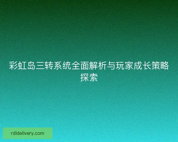 彩虹岛三转系统全面解析与玩家成长策略探索