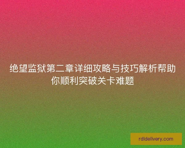 绝望监狱第二章详细攻略与技巧解析帮助你顺利突破关卡难题