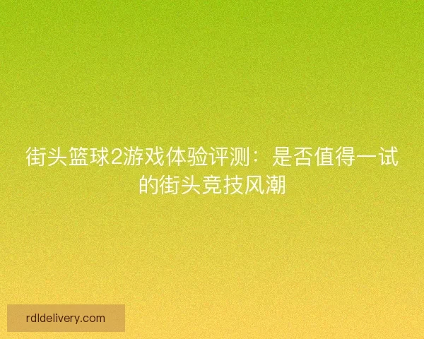 街头篮球2游戏体验评测:是否值得一试的街头竞技风潮 街头篮球2游戏体验评测:是否值得一试的街头竞技风潮