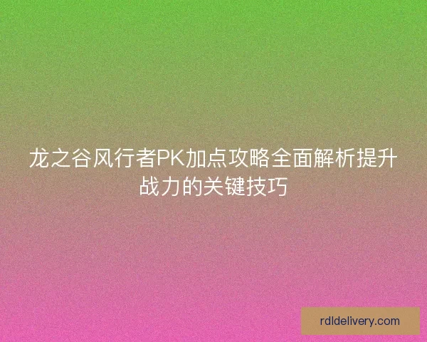 龙之谷风行者PK加点攻略全面解析提升战力的关键技巧