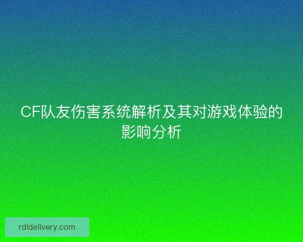CF队友伤害系统解析及其对游戏体验的影响分析 CF队友伤害系统解析及其对游戏体验的影响分析