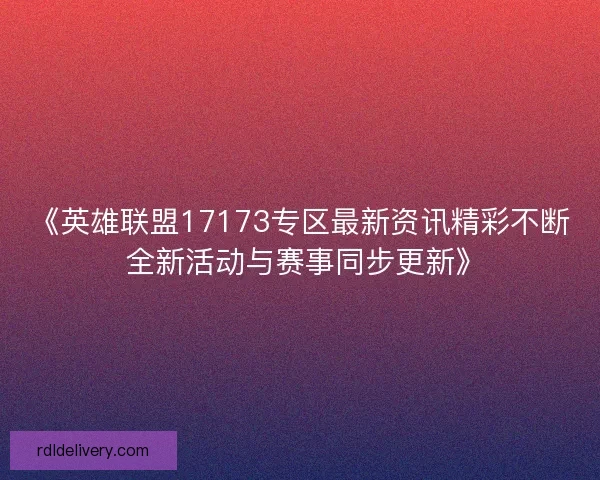 《英雄联盟17173专区最新资讯精彩不断 全新活动与赛事同步更新》 《英雄联盟17173专区最新资讯精彩不断 全新活动与赛事同步更新》