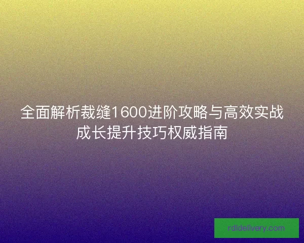 全面解析裁缝1600进阶攻略与高效实战成长提升技巧权威指南 全面解析裁缝1600进阶攻略与高效实战成长提升技巧权威指南