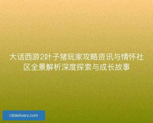 大话西游2叶子猪玩家攻略资讯与情怀社区全景解析深度探索与成长故事