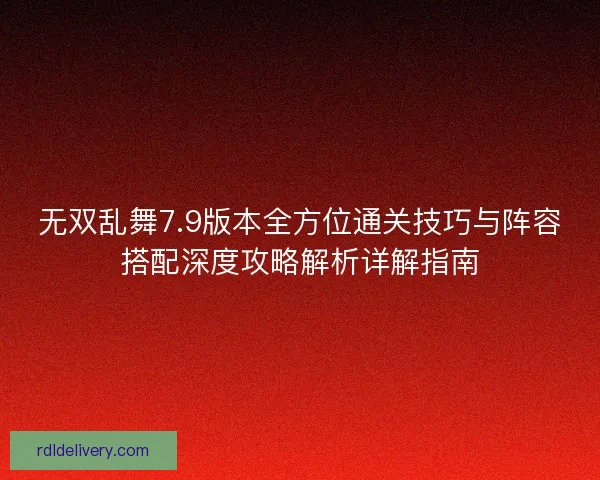 无双乱舞7.9版本全方位通关技巧与阵容搭配深度攻略解析详解指南