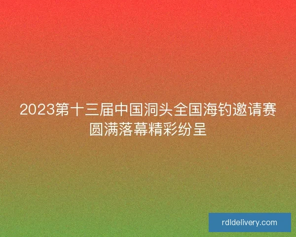 2023第十三届中国洞头全国海钓邀请赛圆满落幕精彩纷呈 2023第十三届中国洞头全国海钓邀请赛圆满落幕精彩纷呈