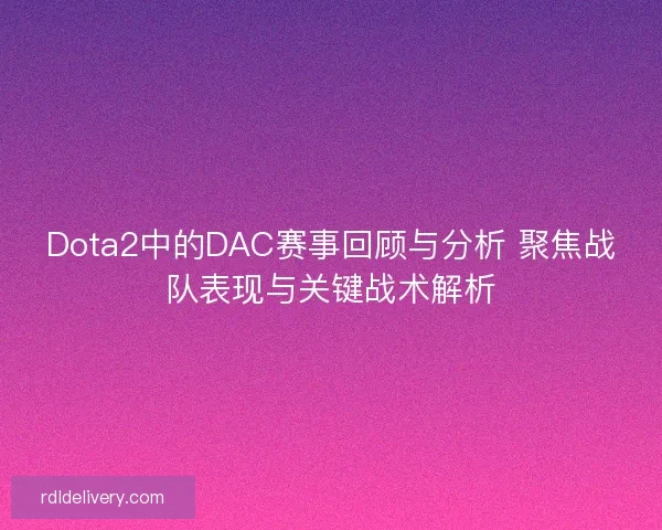 Dota2中的DAC赛事回顾与分析 聚焦战队表现与关键战术解析 Dota2中的DAC赛事回顾与分析 聚焦战队表现与关键战术解析