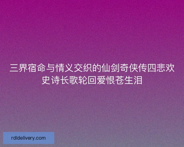 三界宿命与情义交织的仙剑奇侠传四悲欢史诗长歌轮回爱恨苍生泪 三界宿命与情义交织的仙剑奇侠传四悲欢史诗长歌轮回爱恨苍生泪