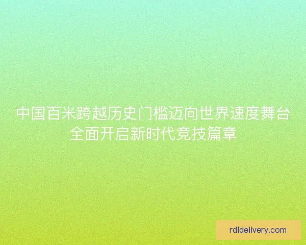 中国百米跨越历史门槛迈向世界速度舞台全面开启新时代竞技篇章