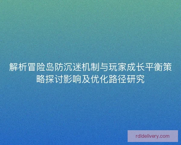 解析冒险岛防沉迷机制与玩家成长平衡策略探讨影响及优化路径研究