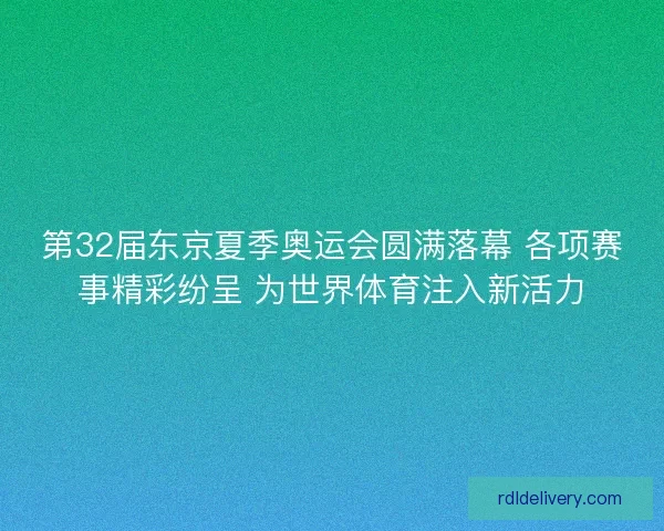 第32届东京夏季奥运会圆满落幕 各项赛事精彩纷呈 为世界体育注入新活力
