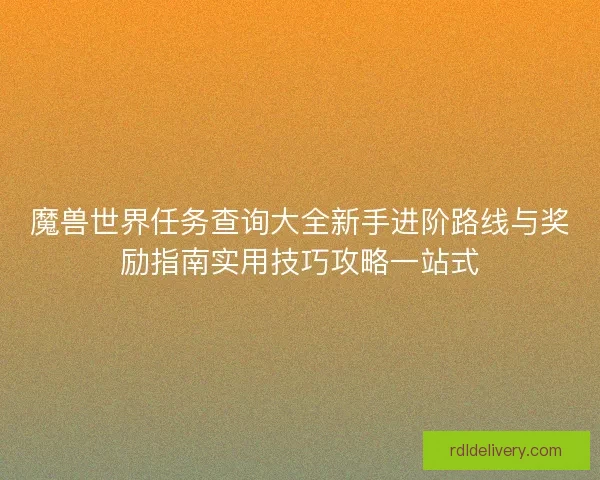 魔兽世界任务查询大全新手进阶路线与奖励指南实用技巧攻略一站式