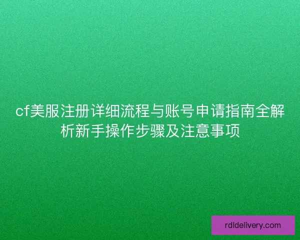cf美服注册详细流程与账号申请指南全解析新手操作步骤及注意事项