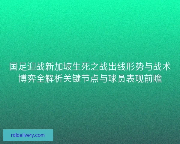 国足迎战新加坡生死之战出线形势与战术博弈全解析关键节点与球员表现前瞻