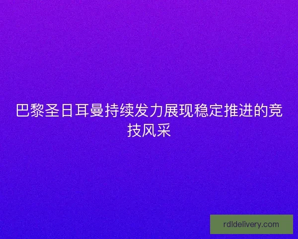 巴黎圣日耳曼持续发力展现稳定推进的竞技风采