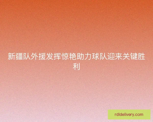 新疆队外援发挥惊艳助力球队迎来关键胜利