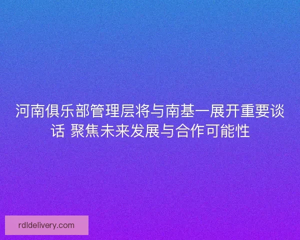 河南俱乐部管理层将与南基一展开重要谈话 聚焦未来发展与合作可能性