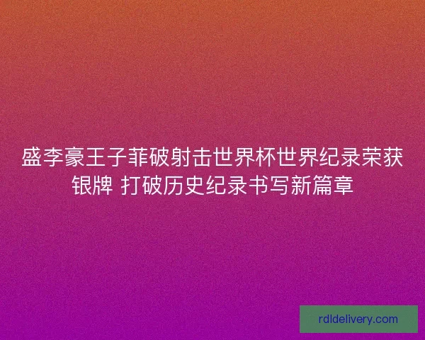 盛李豪王子菲破射击世界杯世界纪录荣获银牌 打破历史纪录书写新篇章 盛李豪王子菲破射击世界杯世界纪录荣获银牌 打破历史纪录书写新篇章