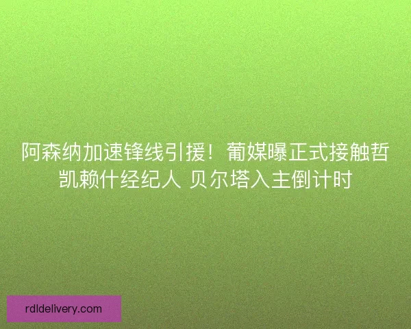阿森纳加速锋线引援！葡媒曝正式接触哲凯赖什经纪人 贝尔塔入主倒计时