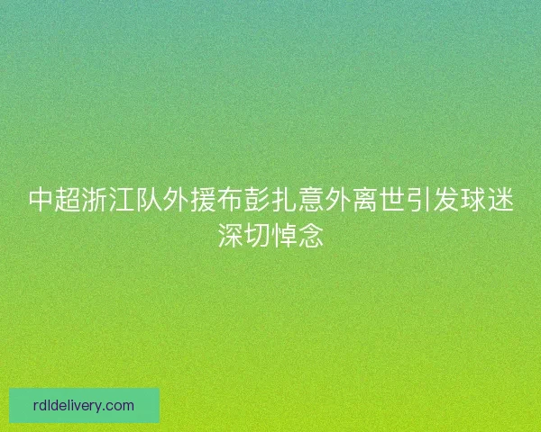 中超浙江队外援布彭扎意外离世引发球迷深切悼念