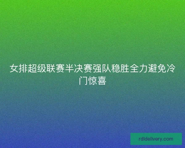 女排超级联赛半决赛强队稳胜全力避免冷门惊喜