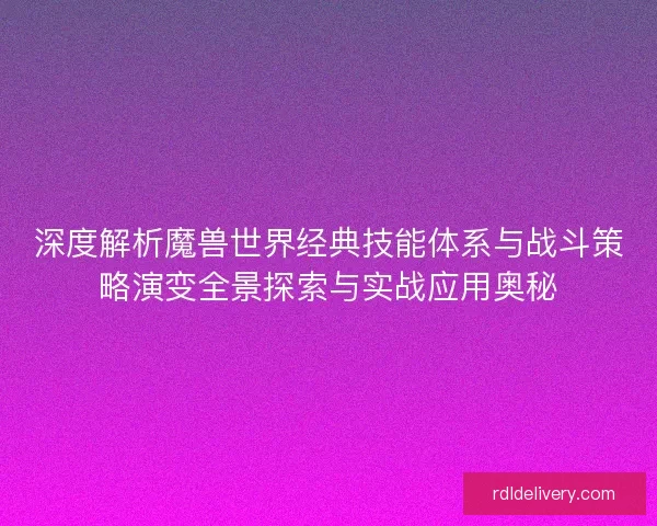 深度解析魔兽世界经典技能体系与战斗策略演变全景探索与实战应用奥秘 深度解析魔兽世界经典技能体系与战斗策略演变全景探索与实战应用奥秘