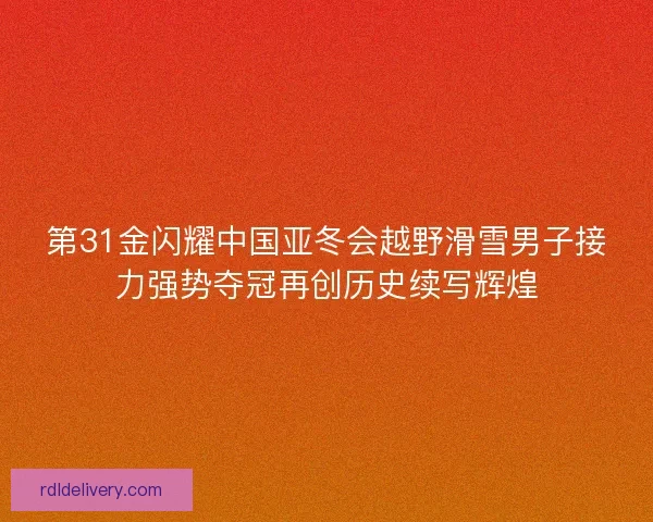第31金闪耀中国亚冬会越野滑雪男子接力强势夺冠再创历史续写辉煌