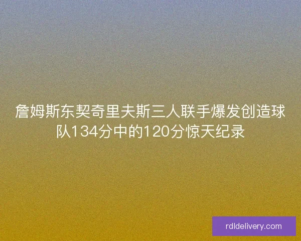 詹姆斯东契奇里夫斯三人联手爆发创造球队134分中的120分惊天纪录