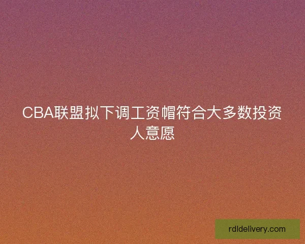 CBA联盟拟下调工资帽符合大多数投资人意愿