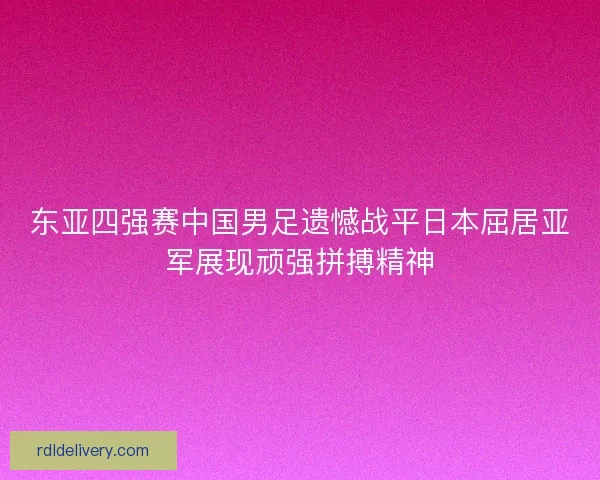 东亚四强赛中国男足遗憾战平日本屈居亚军展现顽强拼搏精神