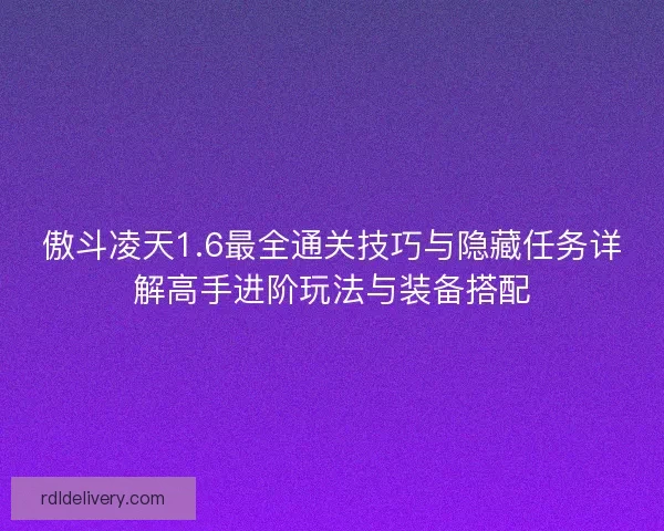 傲斗凌天1.6最全通关技巧与隐藏任务详解高手进阶玩法与装备搭配