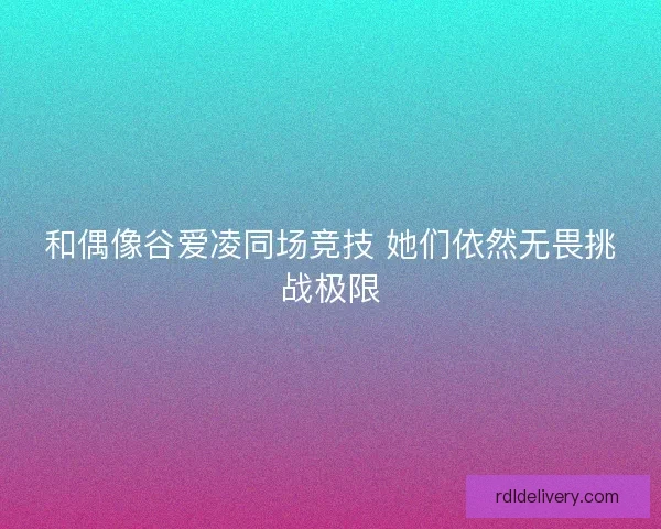 和偶像谷爱凌同场竞技 她们依然无畏挑战极限
