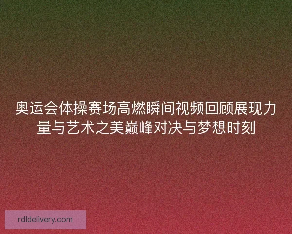 奥运会体操赛场高燃瞬间视频回顾展现力量与艺术之美巅峰对决与梦想时刻