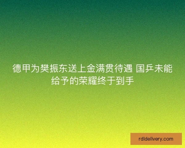 德甲为樊振东送上金满贯待遇 国乒未能给予的荣耀终于到手