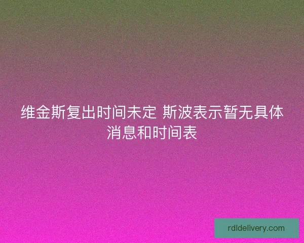 维金斯复出时间未定 斯波表示暂无具体消息和时间表