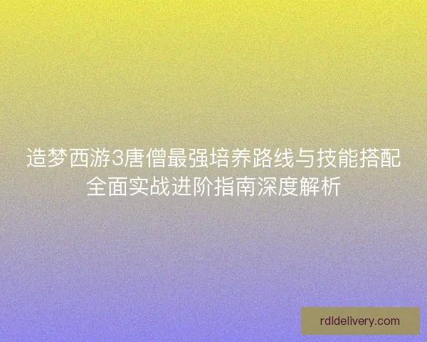 造梦西游3唐僧最强培养路线与技能搭配全面实战进阶指南深度解析 造梦西游3唐僧最强培养路线与技能搭配全面实战进阶指南深度解析