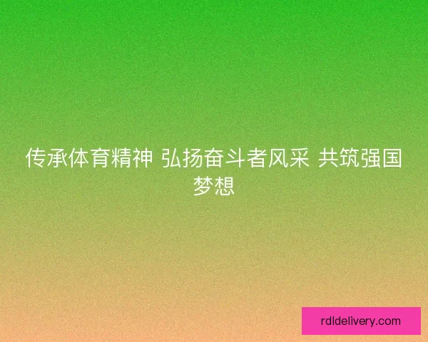 传承体育精神 弘扬奋斗者风采 共筑强国梦想