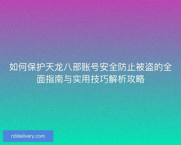 如何保护天龙八部账号安全防止被盗的全面指南与实用技巧解析攻略 如何保护天龙八部账号安全防止被盗的全面指南与实用技巧解析攻略
