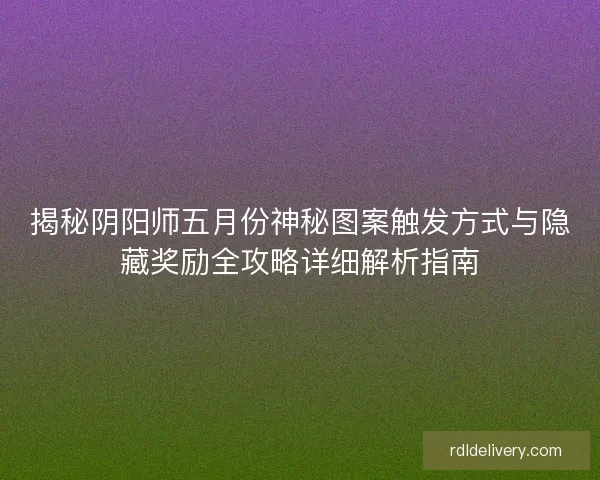 揭秘阴阳师五月份神秘图案触发方式与隐藏奖励全攻略详细解析指南 揭秘阴阳师五月份神秘图案触发方式与隐藏奖励全攻略详细解析指南