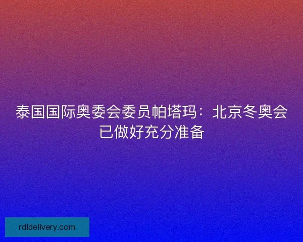 泰国国际奥委会委员帕塔玛：北京冬奥会已做好充分准备