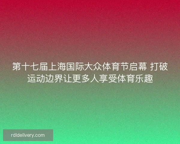 第十七届上海国际大众体育节启幕 打破运动边界让更多人享受体育乐趣 第十七届上海国际大众体育节启幕 打破运动边界让更多人享受体育乐趣