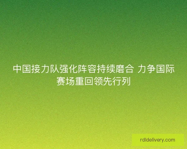 中国接力队强化阵容持续磨合 力争国际赛场重回领先行列 中国接力队强化阵容持续磨合 力争国际赛场重回领先行列