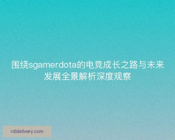围绕sgamerdota的电竞成长之路与未来发展全景解析深度观察 围绕sgamerdota的电竞成长之路与未来发展全景解析深度观察